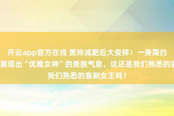 开云app官方在线 贾玲减肥后大变样！一身简约装扮，竟然展现出“优雅女神”的贵族气息，这还是我们熟悉的喜剧女王吗？