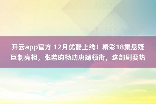 开云app官方 12月优酷上线！精彩18集悬疑巨制亮相，张若昀杨玏唐嫣领衔，这部剧要热