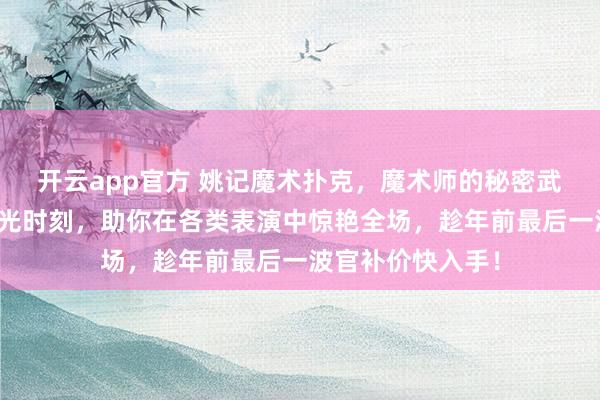 开云app官方 姚记魔术扑克，魔术师的秘密武器！轻松解密高光时刻，助你在各类表演中惊艳全场，趁年前最后一波官补价快入手！