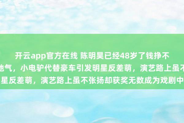开云app官方在线 陈明昊已经48岁了钱挣不少，生活却依旧低调接地气，小电驴代替豪车引发明星反差萌，演艺路上虽不张扬却获奖无数成为戏剧中坚