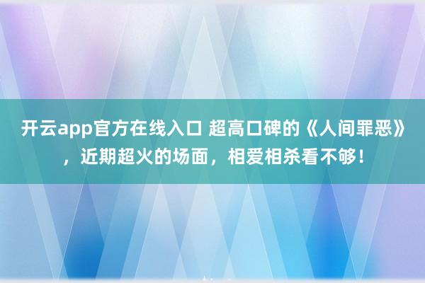 开云app官方在线入口 超高口碑的《人间罪恶》,近期超火的场面,相爱相杀看不够!