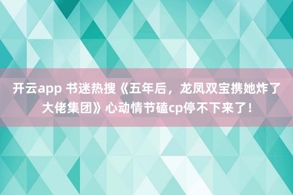 开云app 书迷热搜《五年后，龙凤双宝携她炸了大佬集团》心动情节磕cp停不下来了！