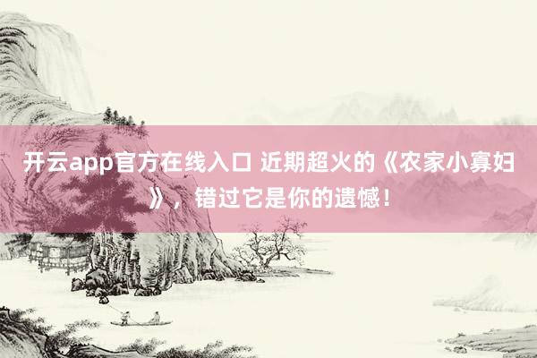 开云app官方在线入口 近期超火的《农家小寡妇》,错过它是你的遗憾!
