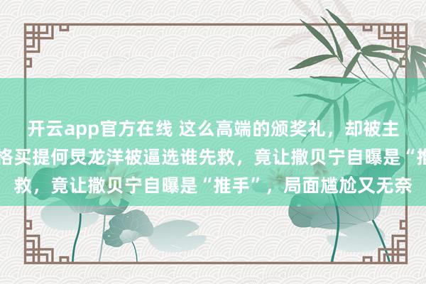 开云app官方在线 这么高端的颁奖礼，却被主持人问出无聊问题，尼格买提何炅龙洋被逼选谁先救，竟让撒贝宁自曝是“推手”，局面尴尬又无奈