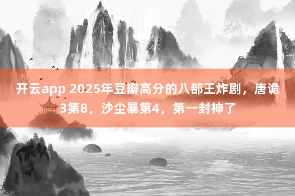 开云app 2025年豆瓣高分的八部王炸剧，唐诡3第8，沙尘暴第4，第一封神了