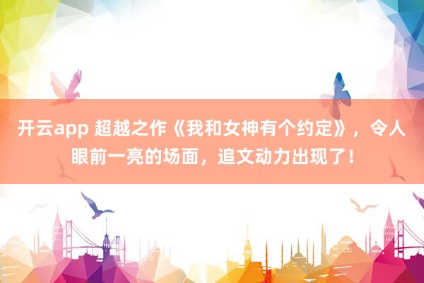 开云app 超越之作《我和女神有个约定》，令人眼前一亮的场面，追文动力出现了！