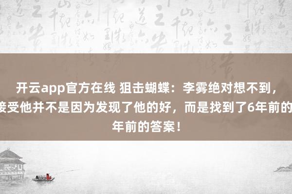 开云app官方在线 狙击蝴蝶:李雾绝对想不到,岑矜接受他并不是因为发现了他的好,而是找到了6年前的答案!