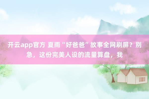 开云app官方 夏雨“好爸爸”故事全网刷屏?别急,这份完美人设的流量算盘,我