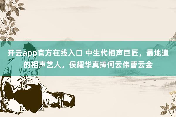 开云app官方在线入口 中生代相声巨匠，最地道的相声艺人，侯耀华真捧何云伟曹云金