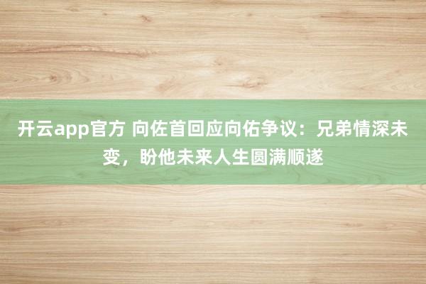 开云app官方 向佐首回应向佑争议：兄弟情深未变，盼他未来人生圆满顺遂