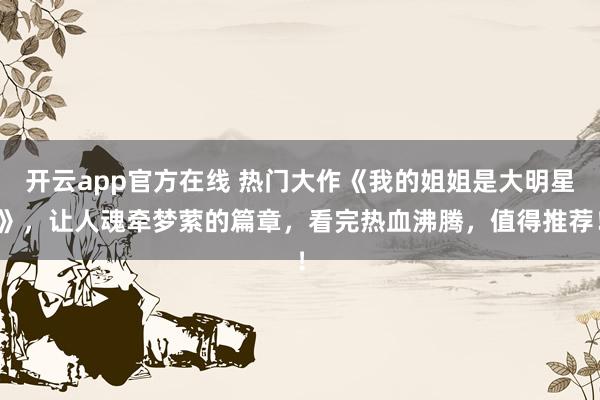 开云app官方在线 热门大作《我的姐姐是大明星》,让人魂牵梦萦的篇章,看完热血沸腾,值得推荐!