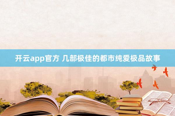 开云app官方 几部极佳的都市纯爱极品故事