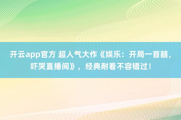 开云app官方 超人气大作《娱乐:开局一首囍,吓哭直播间》,经典耐看不容错过!