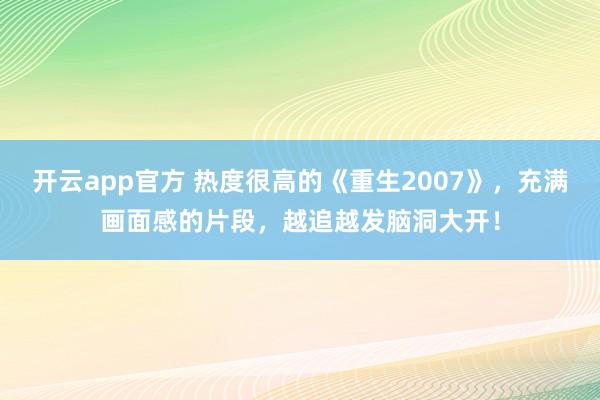 开云app官方 热度很高的《重生2007》，充满画面感的片段，越追越发脑洞大开！