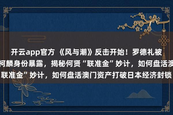 开云app官方 《风与潮》反击开始!罗德礼被算计,何贤上位成功!柯麟身份暴露,揭秘何贤“联准金”妙计,如何盘活澳门资产打破日本经济封锁