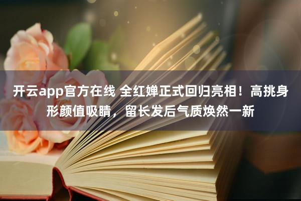 开云app官方在线 全红婵正式回归亮相！高挑身形颜值吸睛，留长发后气质焕然一新