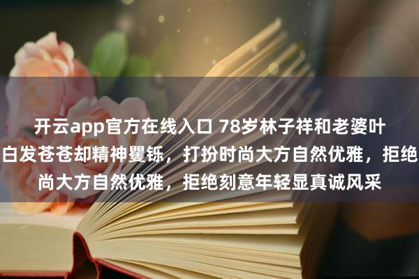 开云app官方在线入口 78岁林子祥和老婆叶蒨文现身上海街头，白发苍苍却精神矍铄，打扮时尚大方自然优雅，拒绝刻意年轻显真诚风采