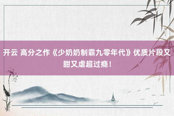 开云 高分之作《少奶奶制霸九零年代》优质片段又甜又虐超过瘾！