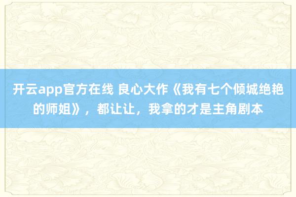 开云app官方在线 良心大作《我有七个倾城绝艳的师姐》，都让让，我拿的才是主角剧本
