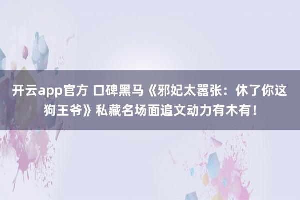 开云app官方 口碑黑马《邪妃太嚣张:休了你这狗王爷》私藏名场面追文动力有木有!