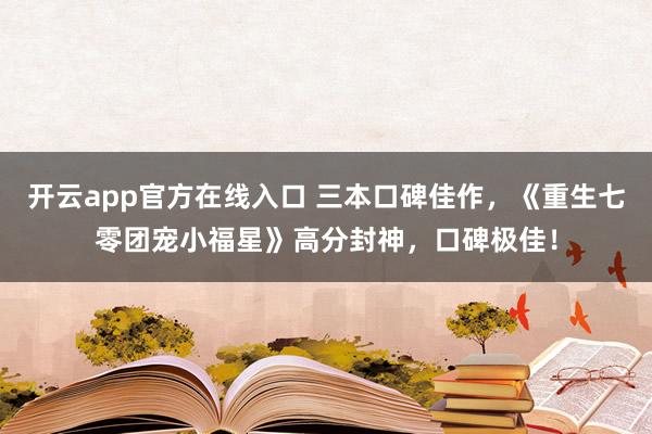 开云app官方在线入口 三本口碑佳作,《重生七零团宠小福星》高分封神,口碑极佳!