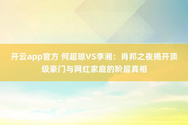 开云app官方 何超琼VS李湘:肖邦之夜揭开顶级豪门与网红家庭的阶层真相