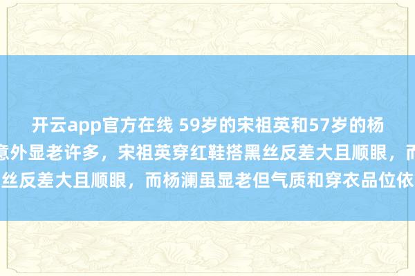 开云app官方在线 59岁的宋祖英和57岁的杨澜同框,小两岁的杨澜却意外显老许多,宋祖英穿红鞋搭黑丝反差大且顺眼,而杨澜虽显老但气质和穿衣品位依旧在线