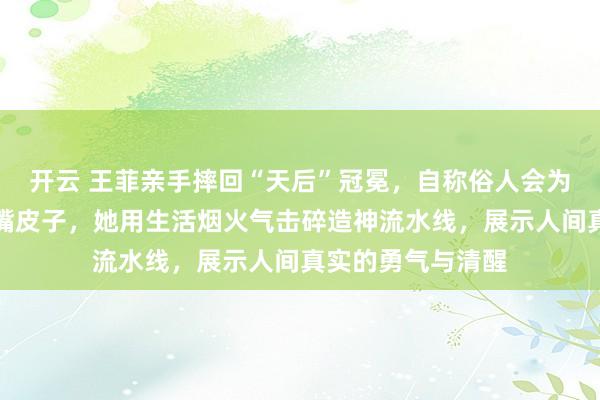 开云 王菲亲手摔回“天后”冠冕,自称俗人会为三块钱跟摊主磨嘴皮子,她用生活烟火气击碎造神流水线,展示人间真实的勇气与清醒