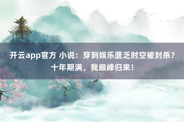 开云app官方 小说：穿到娱乐匮乏时空被封杀？十年期满，我巅峰归来！
