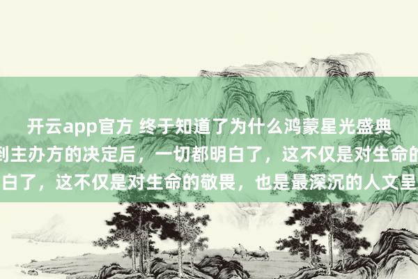 开云app官方 终于知道了为什么鸿蒙星光盛典选择录播而非直播，看到主办方的决定后，一切都明白了，这不仅是对生命的敬畏，也是最深沉的人文呈现