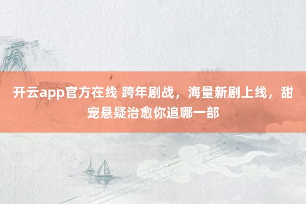 开云app官方在线 跨年剧战，海量新剧上线，<a href=