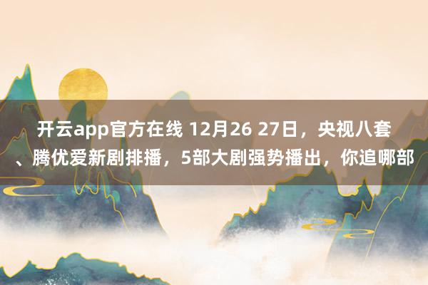 开云app官方在线 12月26 27日，央视八套、腾优爱新剧排播，5部大剧强势播出，你追哪部
