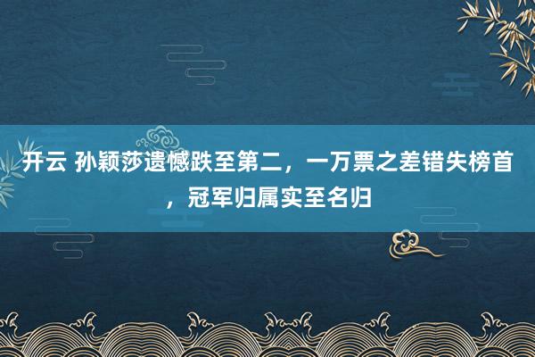 开云 孙颖莎遗憾跌至第二,一万票之差错失榜首,冠军归属实至名归