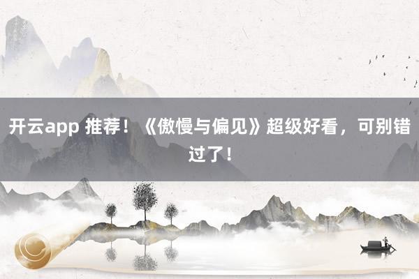 开云app 推荐！《傲慢与偏见》超级好看，可别错过了！