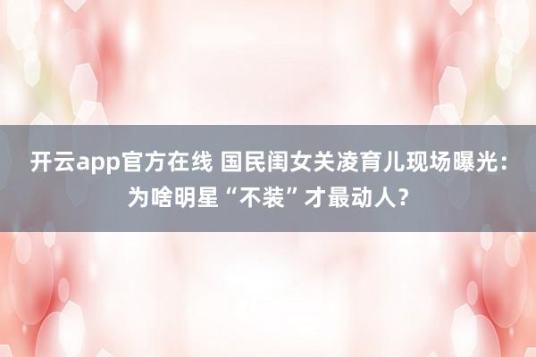 开云app官方在线 国民闺女关凌育儿现场曝光：为啥明星“不装”才最动人？