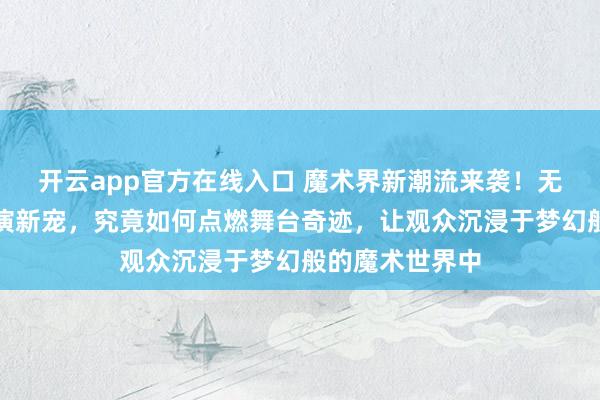 开云app官方在线入口 魔术界新潮流来袭！无灰火焰纸成表演新宠，究竟如何点燃舞台奇迹，让观众沉浸于梦幻般的魔术世界中