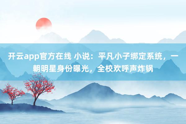 开云app官方在线 小说：平凡小子绑定系统，一朝明星身份曝光，全校欢呼声炸锅