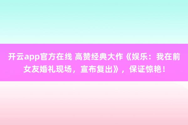 开云app官方在线 高赞经典大作《娱乐：我在前女友婚礼现场，宣布复出》，保证惊艳！
