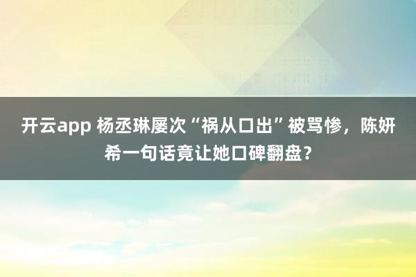 开云app 杨丞琳屡次“祸从口出”被骂惨，陈妍希一句话竟让她口碑翻盘？