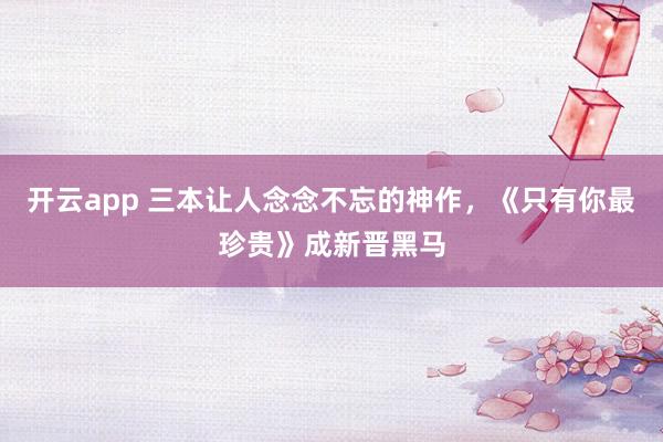 开云app 三本让人念念不忘的神作，《只有你最珍贵》成新晋黑马