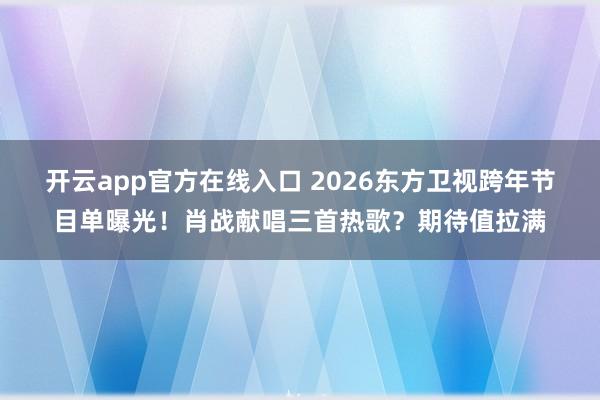 开云app官方在线入口 2026东方卫视跨年节目单曝光！肖战献唱三首热歌？期待值拉满