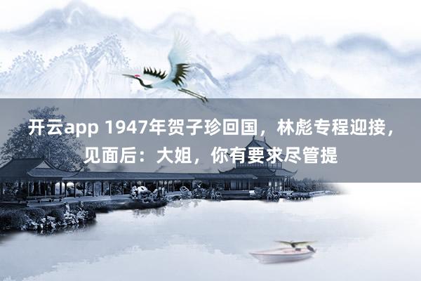 开云app 1947年贺子珍回国，林彪专程迎接，见面后：大姐，你有要求尽管提