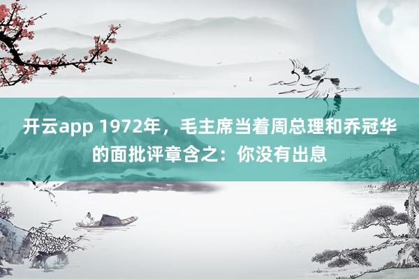 开云app 1972年，毛主席当着周总理和乔冠华的面批评章含之：你没有出息