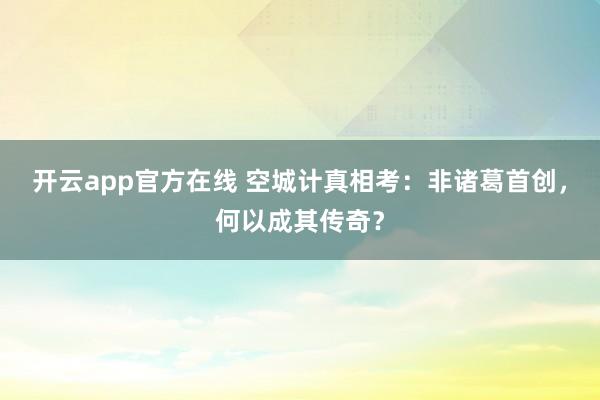 开云app官方在线 空城计真相考：非诸葛首创，何以成其传奇？