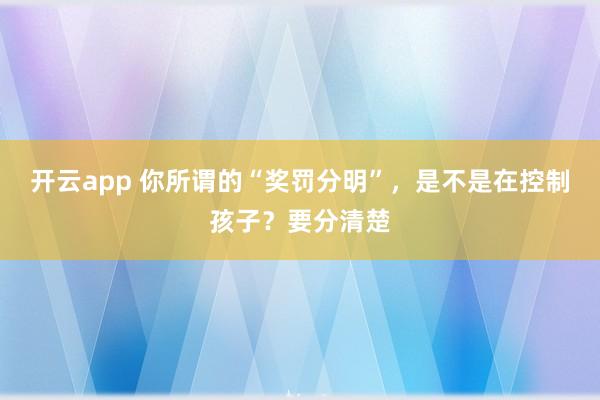 开云app 你所谓的“奖罚分明”,是不是在控制孩子?要分清楚