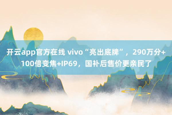 开云app官方在线 vivo“亮出底牌”，290万分+100倍变焦+IP69，国补后售价更亲民了