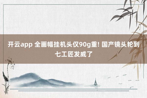 开云app 全画幅挂机头仅90g重! 国产镜头轮到七工匠发威了