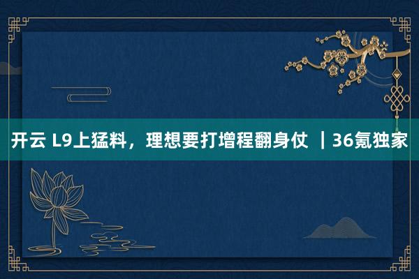 开云 L9上猛料，理想要打增程翻身仗 ｜36氪独家