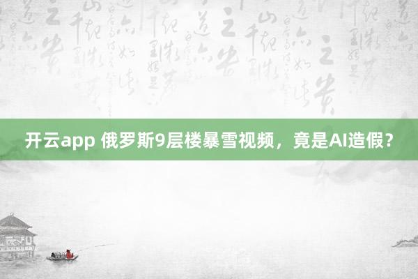 开云app 俄罗斯9层楼暴雪视频,竟是AI造假?