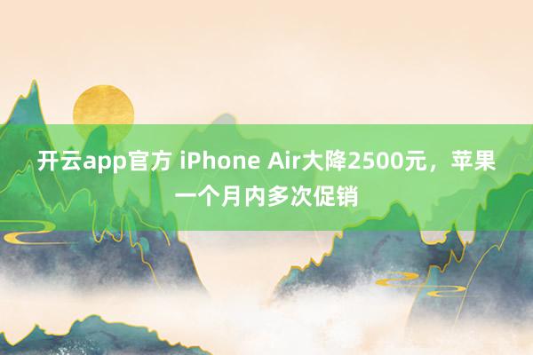 开云app官方 iPhone Air大降2500元,苹果一个月内多次促销